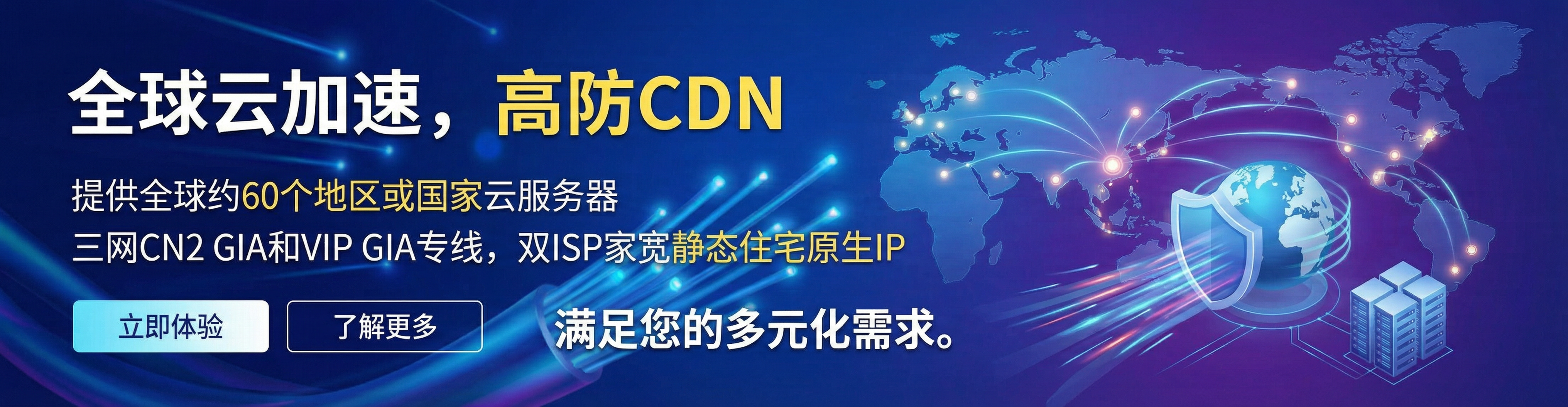 全球云加速，高防CDN，提供全球约60个地区或国家云服务器，三网CN2 GIA和VIP GIA专线，双ISP家宽静态住宅原生IP的服务器，满足您的多元化需求。